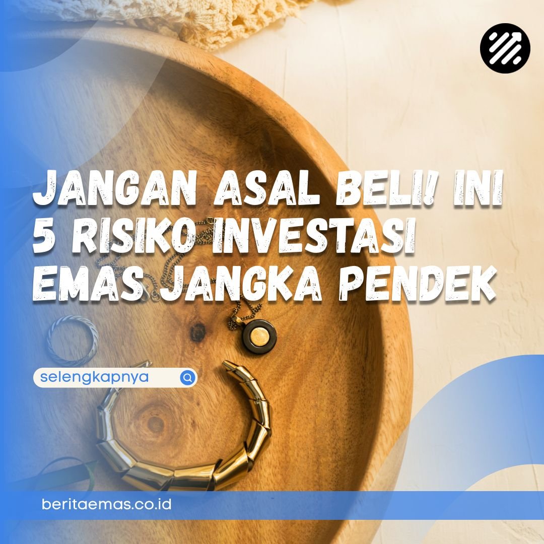 Jangan Asal Beli! Ini 5 Risiko Investasi Emas Jangka Pendek